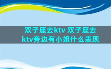 双子座去ktv 双子座去ktv旁边有小姐什么表现